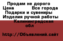 Продам не дорого › Цена ­ 8 500 - Все города Подарки и сувениры » Изделия ручной работы   . Калининградская обл.